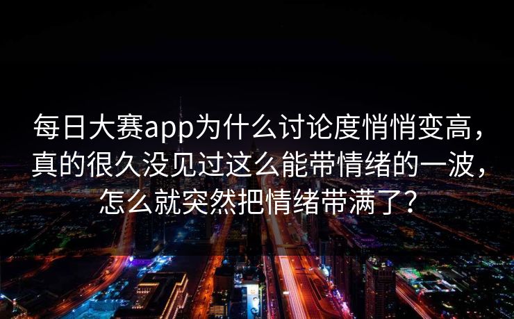 每日大赛app为什么讨论度悄悄变高，真的很久没见过这么能带情绪的一波，怎么就突然把情绪带满了？