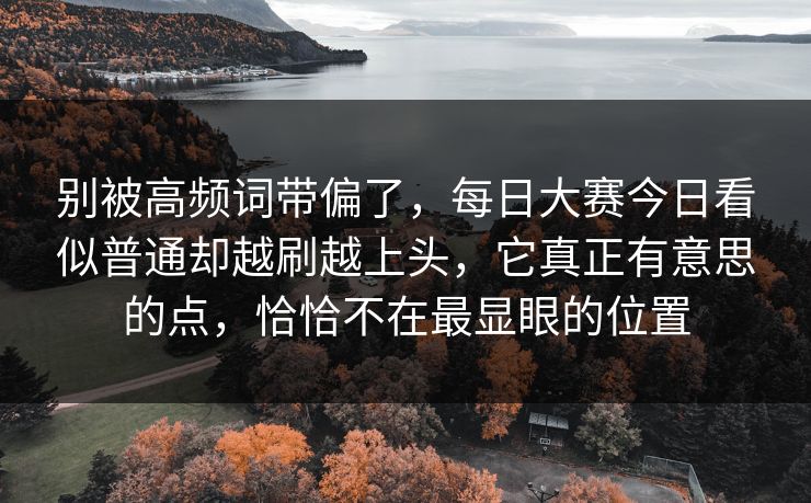 别被高频词带偏了，每日大赛今日看似普通却越刷越上头，它真正有意思的点，恰恰不在最显眼的位置