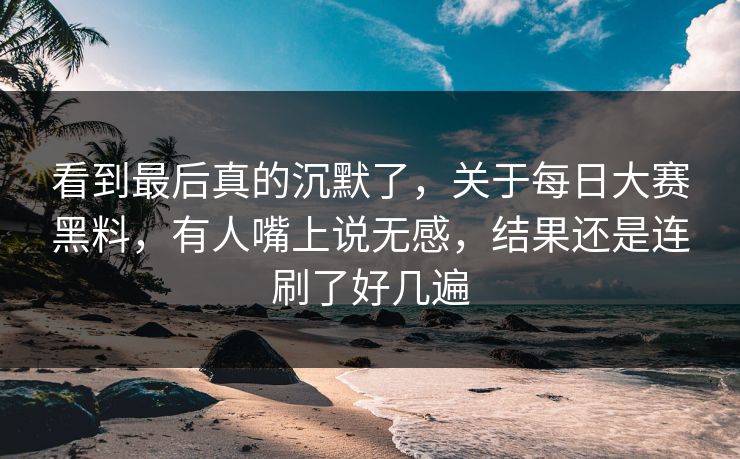 看到最后真的沉默了，关于每日大赛黑料，有人嘴上说无感，结果还是连刷了好几遍