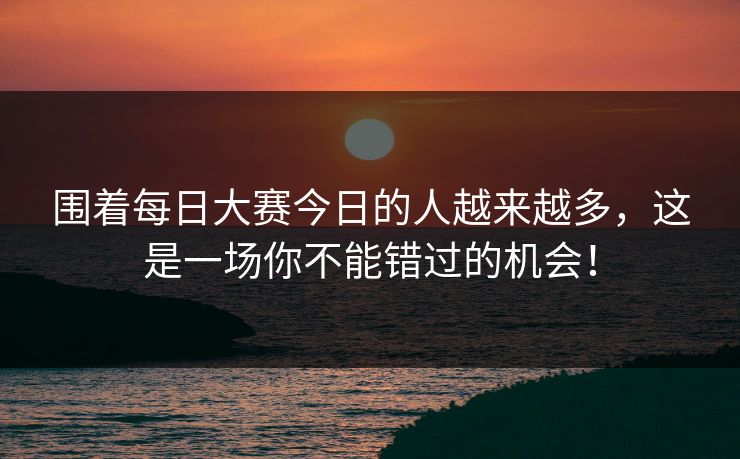 围着每日大赛今日的人越来越多，这是一场你不能错过的机会！