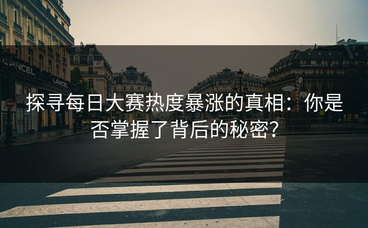 探寻每日大赛热度暴涨的真相:你是否掌握了背后的秘密? 探寻每日大赛热度暴涨的真相:你是否掌握了背后的秘密?