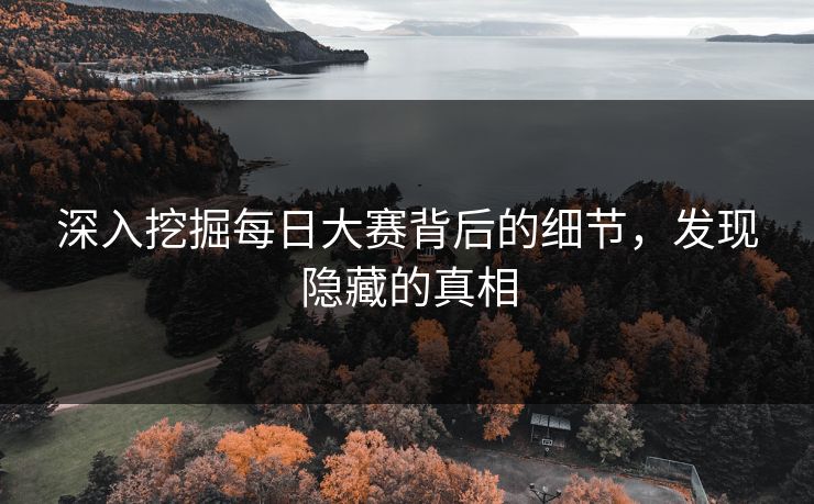 深入挖掘每日大赛背后的细节,发现隐藏的真相 深入挖掘每日大赛背后的细节,发现隐藏的真相