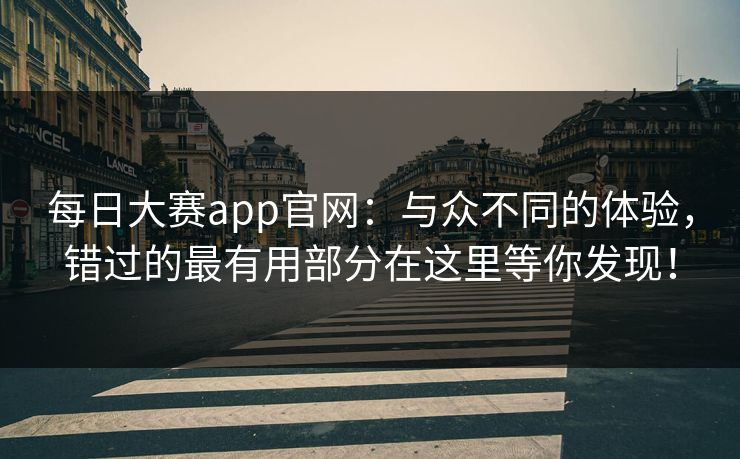 每日大赛app官网:与众不同的体验,错过的最有用部分在这里等你发现! 每日大赛app官网:与众不同的体验,错过的最有用部分在这里等你发现!