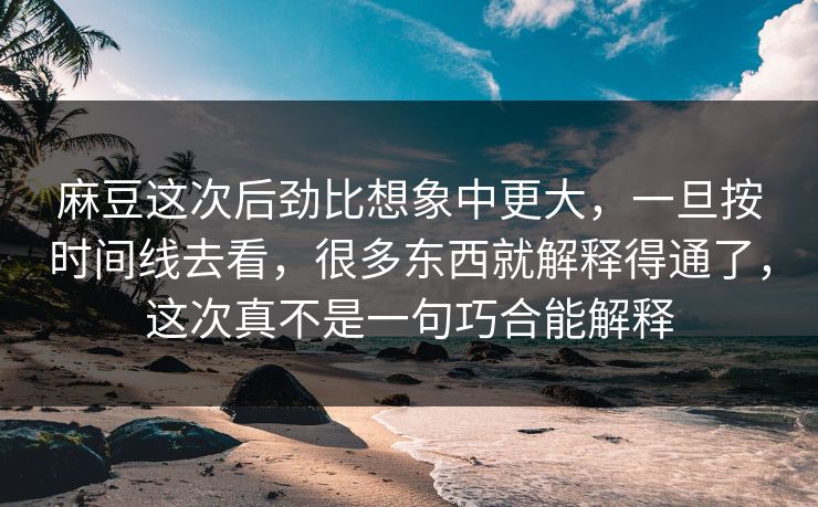 麻豆这次后劲比想象中更大，一旦按时间线去看，很多东西就解释得通了，这次真不是一句巧合能解释
