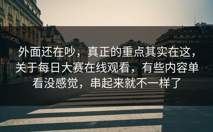 外面还在吵,真正的重点其实在这,关于每日大赛在线观看,有些内容单看没感觉,串起来就不一样了 外面还在吵,真正的重点其实在这,关于每日大赛在线观看,有些内容单看没感觉,串起来就不一样了