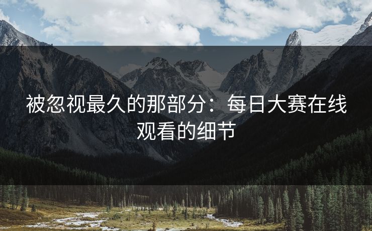 被忽视最久的那部分：每日大赛在线观看的细节