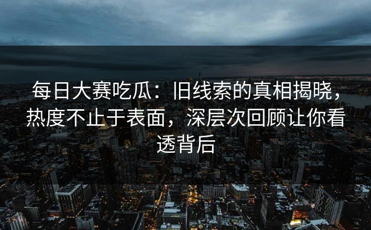 每日大赛吃瓜:旧线索的真相揭晓,热度不止于表面,深层次回顾让你看透背后 每日大赛吃瓜:旧线索的真相揭晓,热度不止于表面,深层次回顾让你看透背后