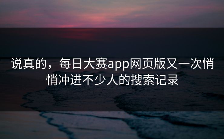 说真的,每日大赛app网页版又一次悄悄冲进不少人的搜索记录 说真的,每日大赛app网页版又一次悄悄冲进不少人的搜索记录