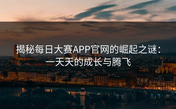揭秘每日大赛APP官网的崛起之谜:一天天的成长与腾飞 揭秘每日大赛APP官网的崛起之谜:一天天的成长与腾飞