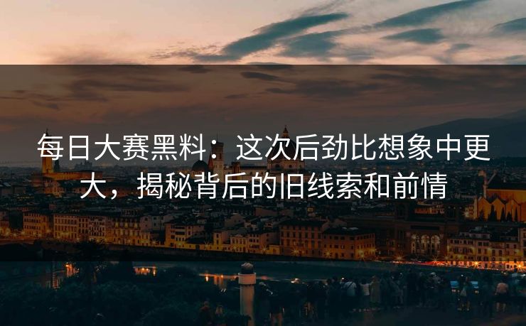 每日大赛黑料:这次后劲比想象中更大,揭秘背后的旧线索和前情 每日大赛黑料:这次后劲比想象中更大,揭秘背后的旧线索和前情