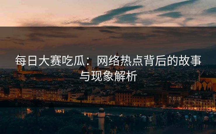 每日大赛吃瓜:网络热点背后的故事与现象解析 每日大赛吃瓜:网络热点背后的故事与现象解析