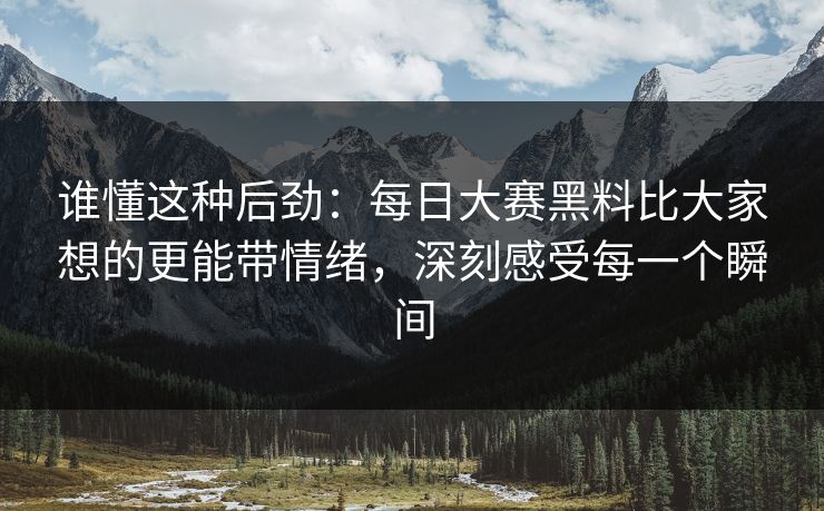 谁懂这种后劲：每日大赛黑料比大家想的更能带情绪，深刻感受每一个瞬间