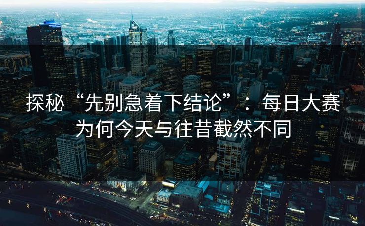 探秘“先别急着下结论”:每日大赛为何今天与往昔截然不同 探秘“先别急着下结论”:每日大赛为何今天与往昔截然不同