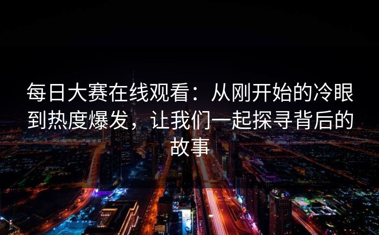 每日大赛在线观看:从刚开始的冷眼到热度爆发,让我们一起探寻背后的故事 每日大赛在线观看:从刚开始的冷眼到热度爆发,让我们一起探寻背后的故事