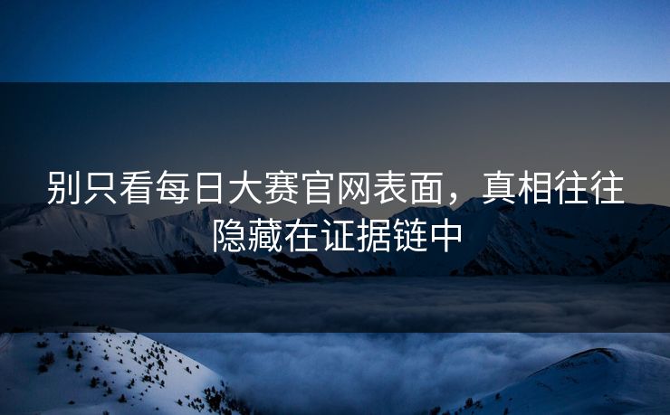 别只看每日大赛官网表面,真相往往隐藏在证据链中 别只看每日大赛官网表面,真相往往隐藏在证据链中