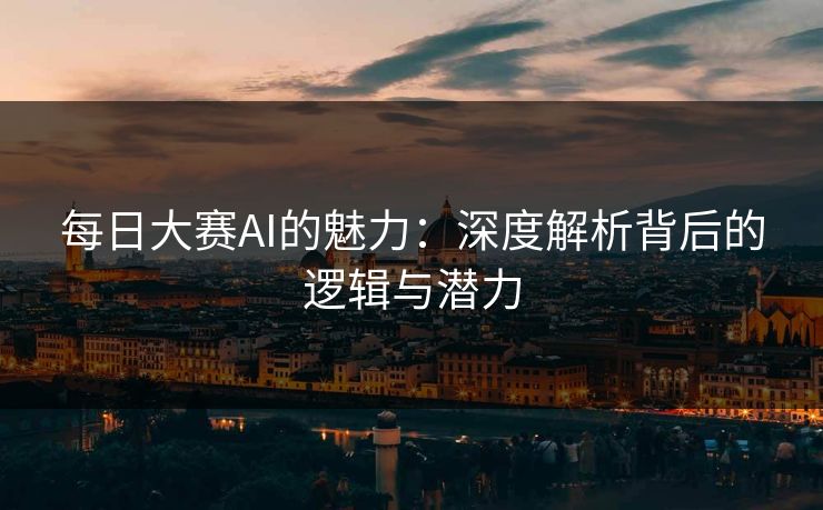 每日大赛AI的魅力:深度解析背后的逻辑与潜力 每日大赛AI的魅力:深度解析背后的逻辑与潜力