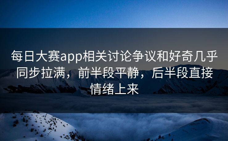 每日大赛app相关讨论争议和好奇几乎同步拉满，前半段平静，后半段直接情绪上来