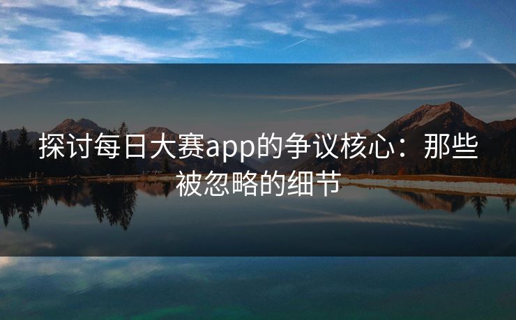 探讨每日大赛app的争议核心：那些被忽略的细节