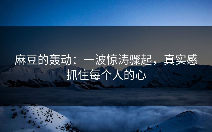 麻豆的轰动：一波惊涛骤起，真实感抓住每个人的心