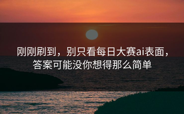 刚刚刷到,别只看每日大赛ai表面,答案可能没你想得那么简单 刚刚刷到,别只看每日大赛ai表面,答案可能没你想得那么简单