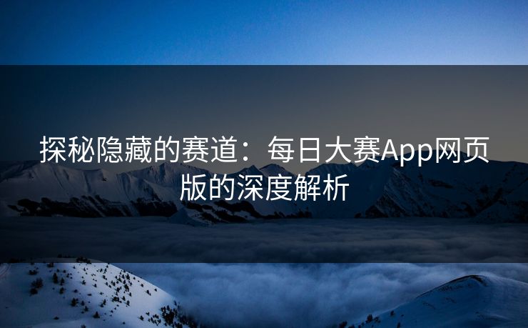 探秘隐藏的赛道：每日大赛App网页版的深度解析