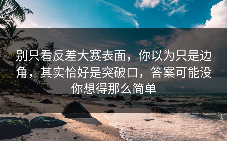 别只看反差大赛表面,你以为只是边角,其实恰好是突破口,答案可能没你想得那么简单 别只看反差大赛表面,你以为只是边角,其实恰好是突破口,答案可能没你想得那么简单