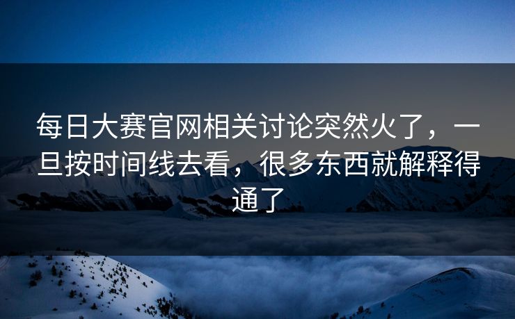 每日大赛官网相关讨论突然火了，一旦按时间线去看，很多东西就解释得通了