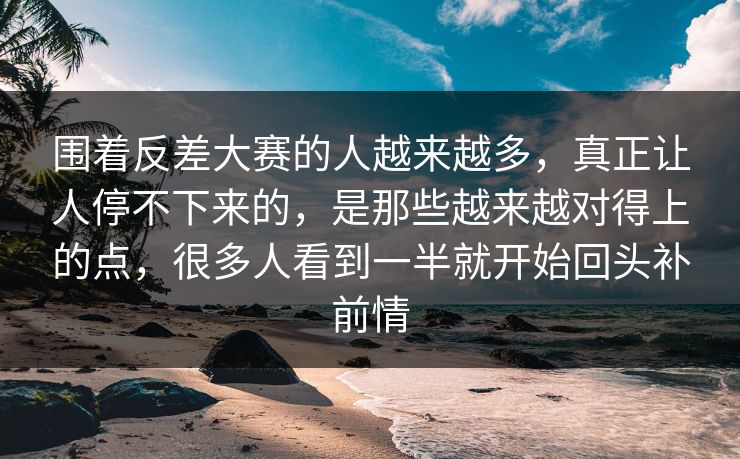 围着反差大赛的人越来越多，真正让人停不下来的，是那些越来越对得上的点，很多人看到一半就开始回头补前情