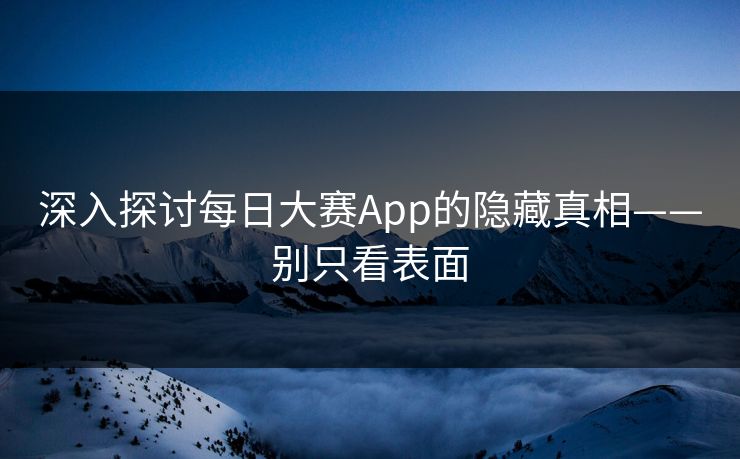 深入探讨每日大赛App的隐藏真相——别只看表面