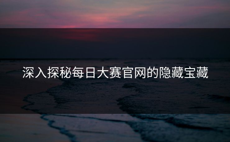 深入探秘每日大赛官网的隐藏宝藏