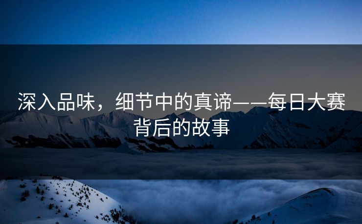 深入品味，细节中的真谛——每日大赛背后的故事