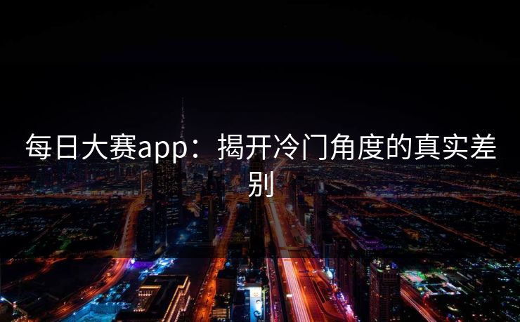 每日大赛app:揭开冷门角度的真实差别 每日大赛app:揭开冷门角度的真实差别